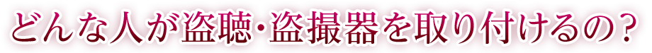 誰が盗聴器・盗撮器を取り付けるの？